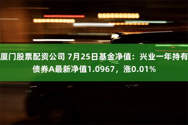 厦门股票配资公司 7月25日基金净值：兴业一年持有债券A最新净值1.0967，涨0.01%