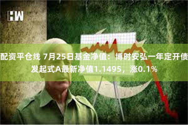 配资平仓线 7月25日基金净值：博时安弘一年定开债发起式A最新净值1.1495，涨0.1%