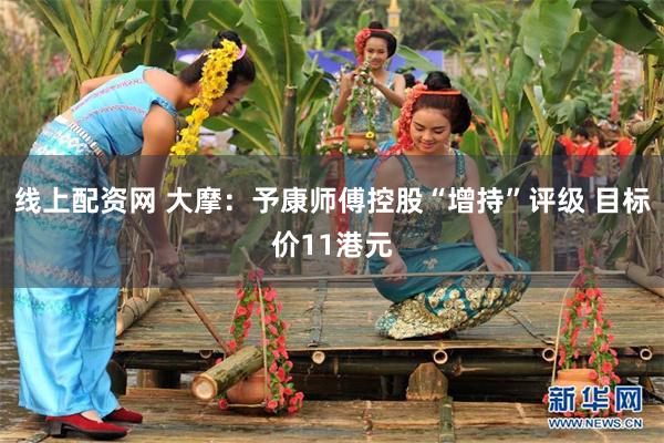 线上配资网 大摩：予康师傅控股“增持”评级 目标价11港元