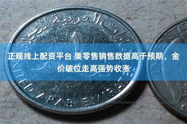 正规线上配资平台 美零售销售数据高于预期，金价破位走高强势收涨