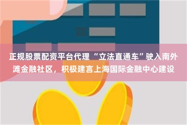 正规股票配资平台代理 “立法直通车”驶入南外滩金融社区，积极建言上海国际金融中心建设