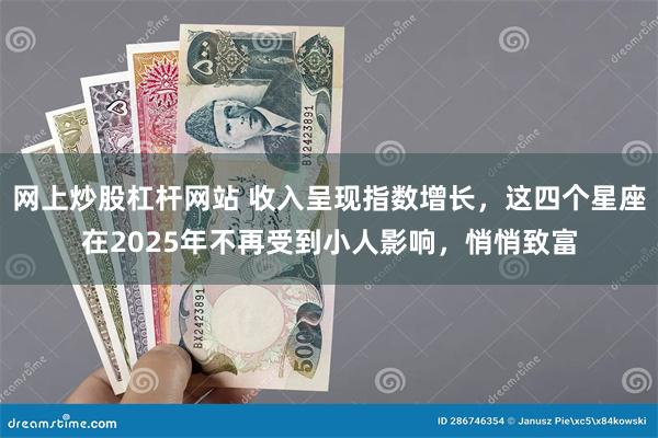 网上炒股杠杆网站 收入呈现指数增长，这四个星座在2025年不再受到小人影响，悄悄致富
