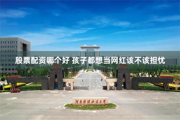 股票配资哪个好 孩子都想当网红该不该担忧