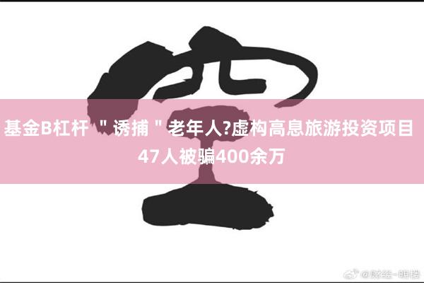 基金B杠杆 ＂诱捕＂老年人?虚构高息旅游投资项目 47人被骗400余万