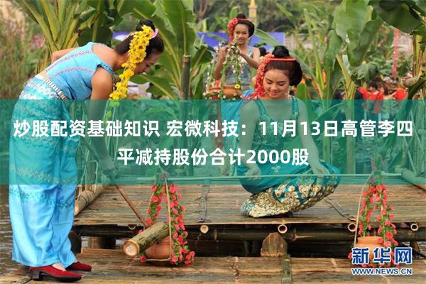 炒股配资基础知识 宏微科技：11月13日高管李四平减持股份合计2000股