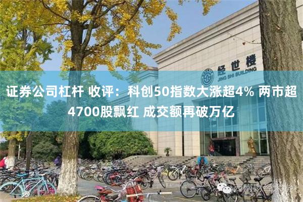 证券公司杠杆 收评：科创50指数大涨超4% 两市超4700股飘红 成交额再破万亿