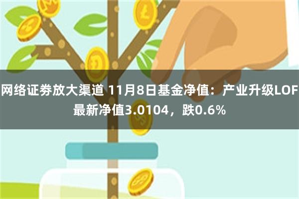 网络证劵放大渠道 11月8日基金净值：产业升级LOF最新净值3.0104，跌0.6%