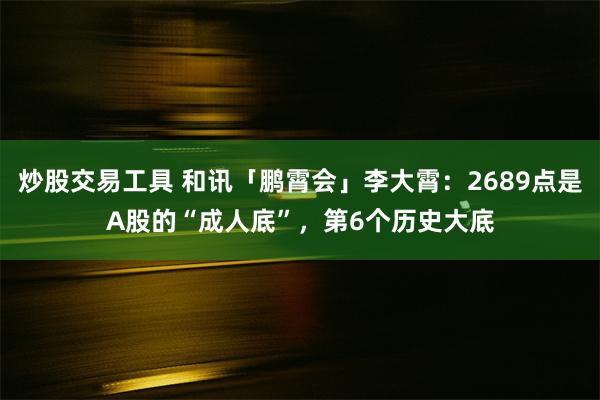 炒股交易工具 和讯「鹏霄会」李大霄：2689点是A股的“成人底”，第6个历史大底
