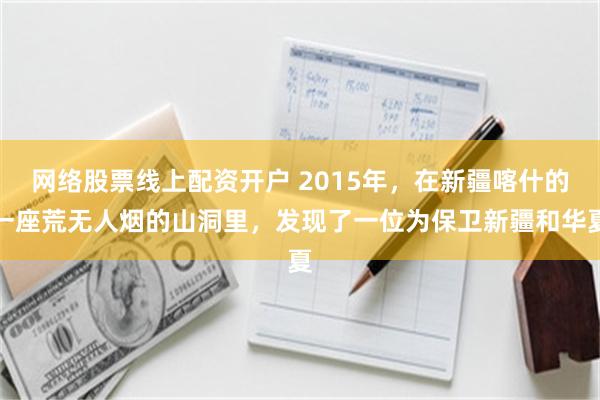 网络股票线上配资开户 2015年，在新疆喀什的一座荒无人烟的山洞里，发现了一位为保卫新疆和华夏