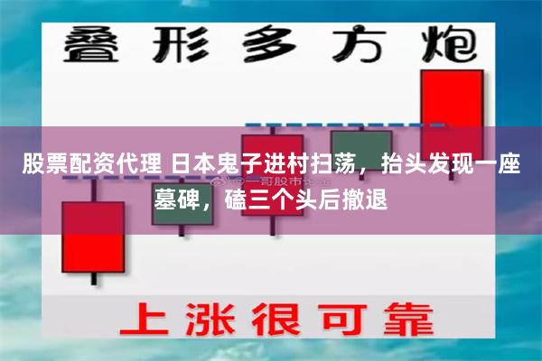 股票配资代理 日本鬼子进村扫荡，抬头发现一座墓碑，磕三个头后撤退