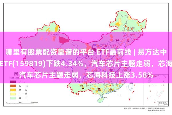 哪里有股票配资靠谱的平台 ETF最前线 | 易方达中证人工智能主题ETF(159819)下跌4.34%，汽车芯片主题走弱，芯海科技上涨3.58%