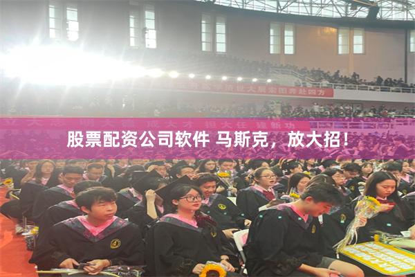 股票配资公司软件 马斯克，放大招！