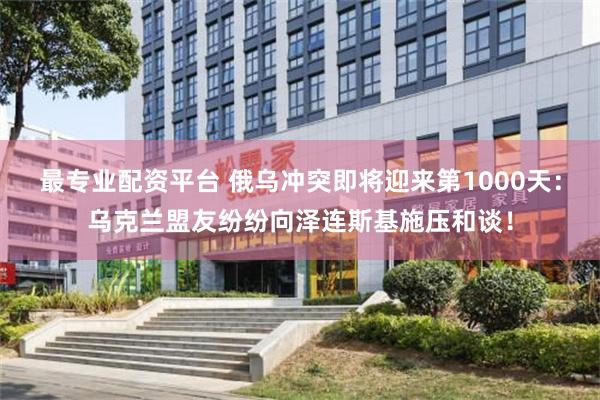 最专业配资平台 俄乌冲突即将迎来第1000天：乌克兰盟友纷纷向泽连斯基施压和谈！