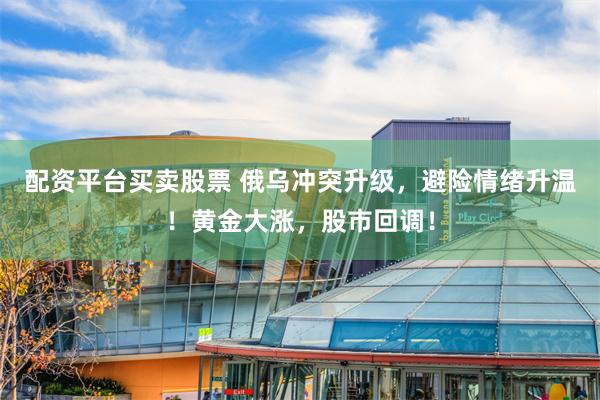配资平台买卖股票 俄乌冲突升级，避险情绪升温！黄金大涨，股市回调！
