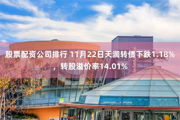 股票配资公司排行 11月22日天润转债下跌1.18%，转股溢价率14.01%