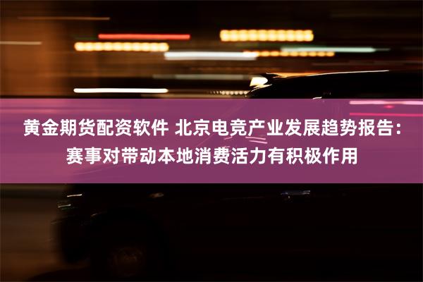 黄金期货配资软件 北京电竞产业发展趋势报告：赛事对带动本地消费活力有积极作用