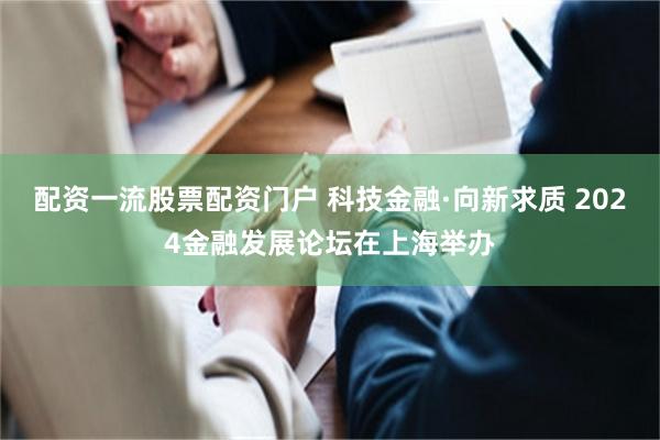 配资一流股票配资门户 科技金融·向新求质 2024金融发展论坛在上海举办
