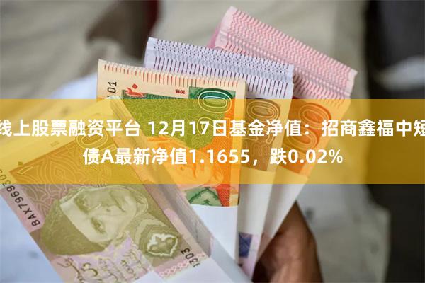 线上股票融资平台 12月17日基金净值：招商鑫福中短债A最新净值1.1655，跌0.02%