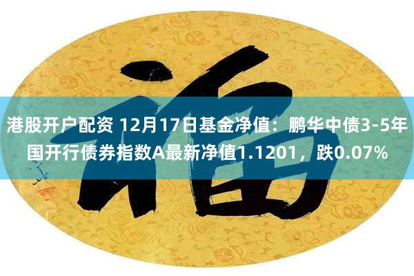 港股开户配资 12月17日基金净值：鹏华中债3-5年国开行债券指数A最新净值1.1201，跌0.07%