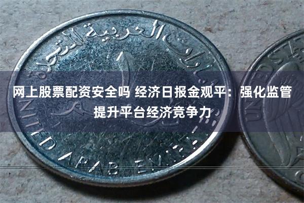 网上股票配资安全吗 经济日报金观平：强化监管提升平台经济竞争力