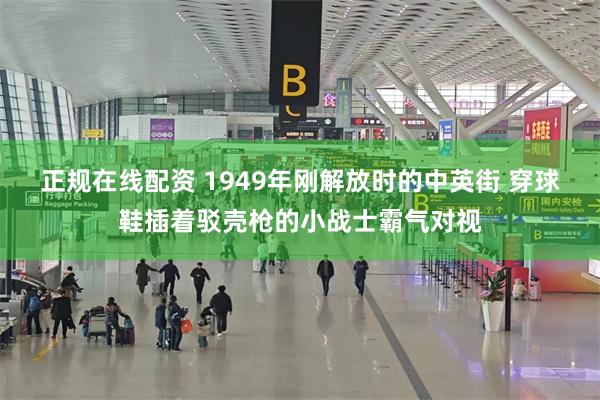 正规在线配资 1949年刚解放时的中英街 穿球鞋插着驳壳枪的小战士霸气对视