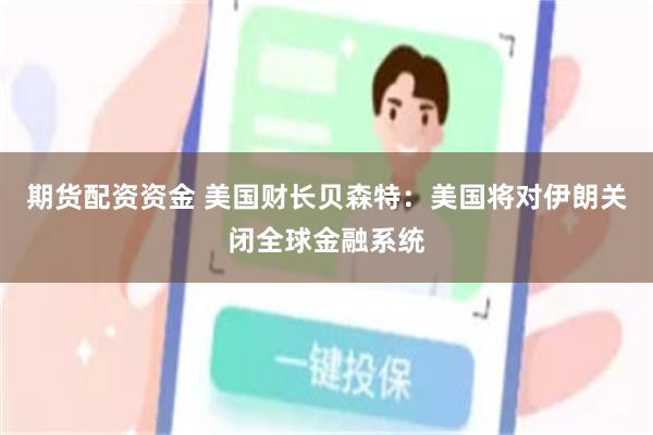 期货配资资金 美国财长贝森特：美国将对伊朗关闭全球金融系统