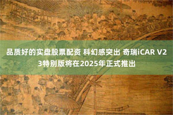 品质好的实盘股票配资 科幻感突出 奇瑞iCAR V23特别版将在2025年正式推出
