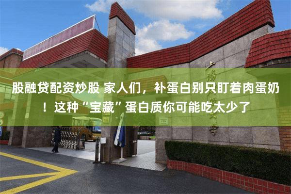 股融贷配资炒股 家人们，补蛋白别只盯着肉蛋奶！这种“宝藏”蛋白质你可能吃太少了