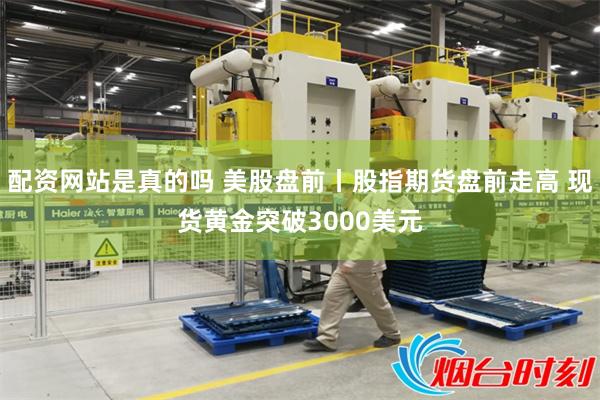 配资网站是真的吗 美股盘前丨股指期货盘前走高 现货黄金突破3000美元