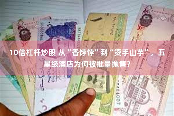 10倍杠杆炒股 从“香饽饽”到“烫手山芋”，五星级酒店为何被批量抛售？