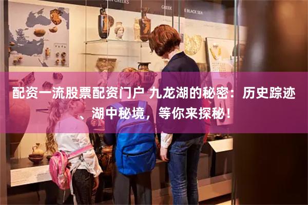 配资一流股票配资门户 九龙湖的秘密：历史踪迹、湖中秘境，等你来探秘！