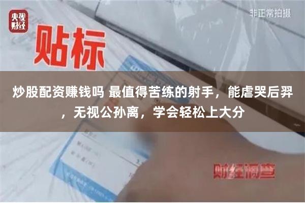 炒股配资赚钱吗 最值得苦练的射手，能虐哭后羿，无视公孙离，学会轻松上大分
