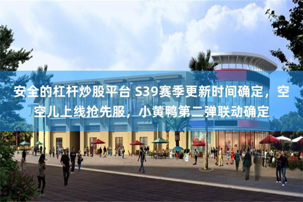 安全的杠杆炒股平台 S39赛季更新时间确定，空空儿上线抢先服，小黄鸭第二弹联动确定