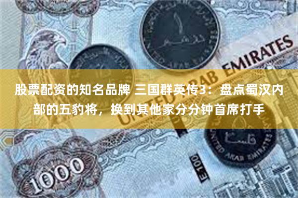 股票配资的知名品牌 三国群英传3：盘点蜀汉内部的五豹将，换到其他家分分钟首席打手