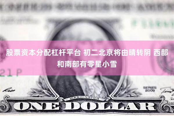 股票资本分配杠杆平台 初二北京将由晴转阴 西部和南部有零星小雪
