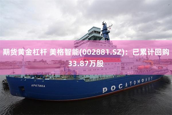 期货黄金杠杆 美格智能(002881.SZ)：已累计回购33.87万股