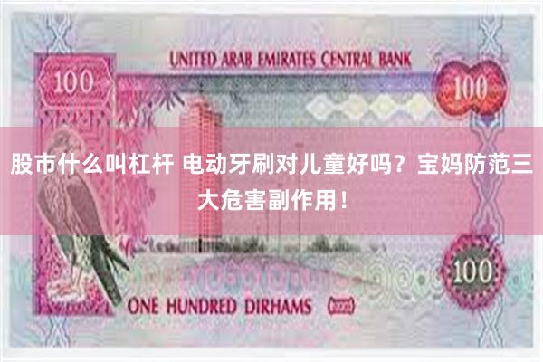 股市什么叫杠杆 电动牙刷对儿童好吗？宝妈防范三大危害副作用！