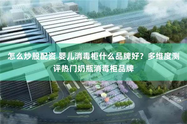 怎么炒股配资 婴儿消毒柜什么品牌好？多维度测评热门奶瓶消毒柜品牌