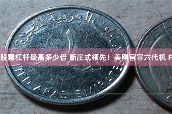 股票杠杆最高多少倍 断崖式领先！美刚官宣六代机 F