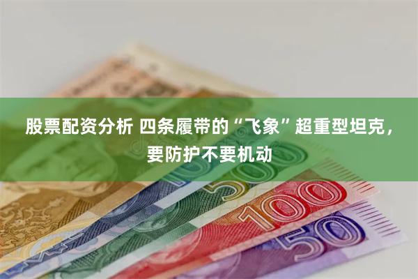 股票配资分析 四条履带的“飞象”超重型坦克，要防护不要机动