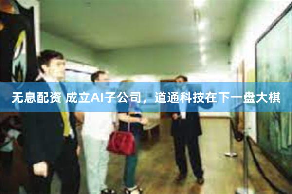 无息配资 成立AI子公司，道通科技在下一盘大棋