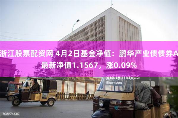 浙江股票配资网 4月2日基金净值：鹏华产业债债券A最新净值1.1567，涨0.09%