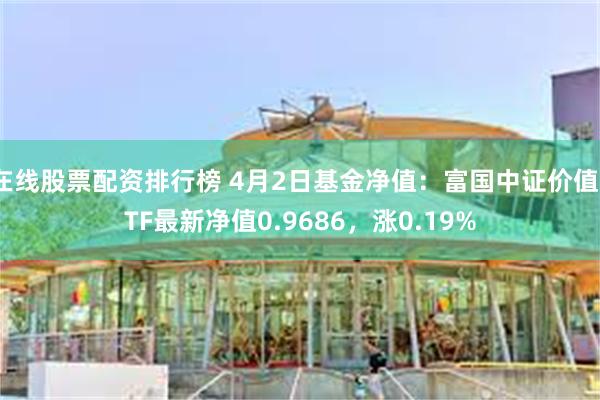 在线股票配资排行榜 4月2日基金净值：富国中证价值ETF最新净值0.9686，涨0.19%
