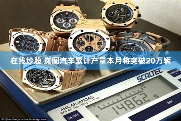 在线炒股 岚图汽车累计产量本月将突破20万辆