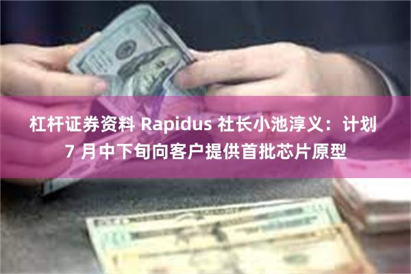杠杆证券资料 Rapidus 社长小池淳义：计划 7 月中下旬向客户提供首批芯片原型