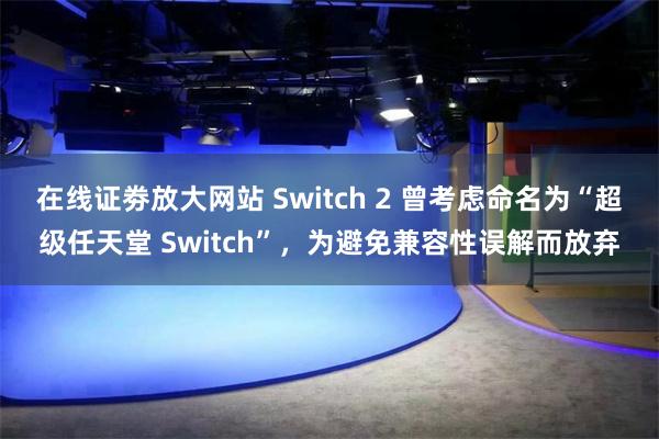 在线证劵放大网站 Switch 2 曾考虑命名为“超级任天堂 Switch”，为避免兼容性误解而放弃