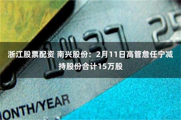 浙江股票配资 南兴股份：2月11日高管詹任宁减持股份合计15万股