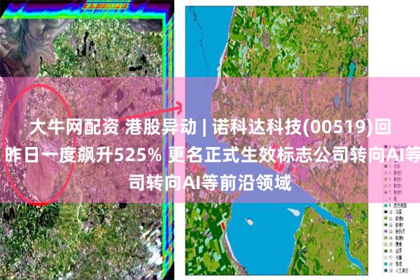 大牛网配资 港股异动 | 诺科达科技(00519)回落逾21% 昨日一度飙升525% 更名正式生效标志公司转向AI等前沿领域