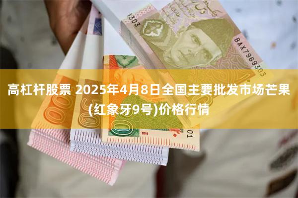 高杠杆股票 2025年4月8日全国主要批发市场芒果(红象牙9号)价格行情