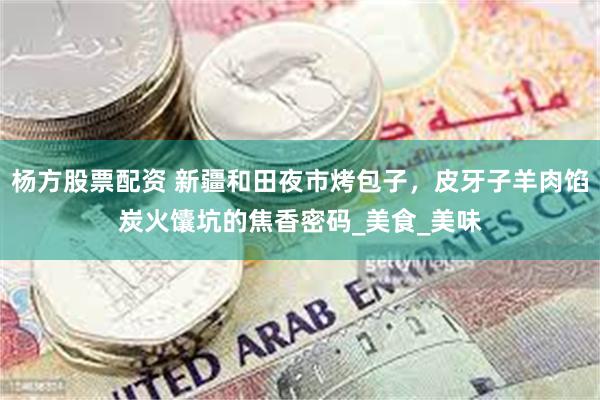 杨方股票配资 新疆和田夜市烤包子，皮牙子羊肉馅炭火馕坑的焦香密码_美食_美味